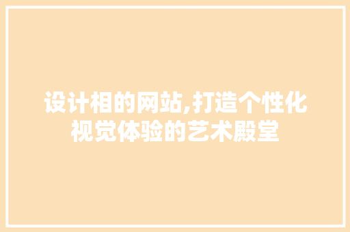 设计相的网站,打造个性化视觉体验的艺术殿堂 设计相的网站,打造个性化视觉体验的艺术殿堂 必应SEO
