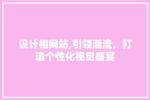 设计相网站,引领潮流,打造个性化视觉盛宴 百度SEO 设计相网站,引领潮流,打造个性化视觉盛宴 设计相网站,引领潮流,打造个性化视觉盛宴 百度SEO