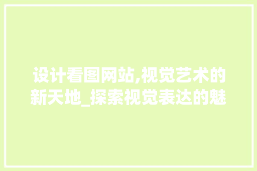 设计看图网站,视觉艺术的新天地_探索视觉表达的魅力 设计看图网站,视觉艺术的新天地_探索视觉表达的魅力 神马SEO
