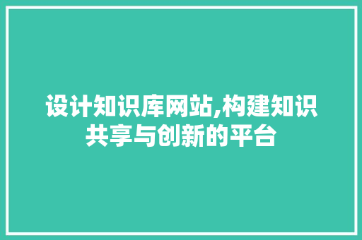 设计知识库网站,构建知识共享与创新的平台 设计知识库网站,构建知识共享与创新的平台 网站建设公司