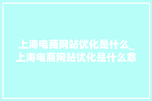上海电商网站优化是什么_上海电商网站优化是什么意思啊。 上海电商网站优化是什么_上海电商网站优化是什么意思啊。 神马SEO