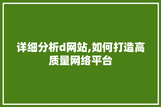 详细分析d网站,如何打造高质量网络平台 详细分析d网站,如何打造高质量网络平台 网站建设公司