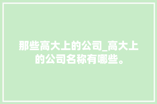 那些高大上的公司_高大上的公司名称有哪些。 那些高大上的公司_高大上的公司名称有哪些。 网站建设公司