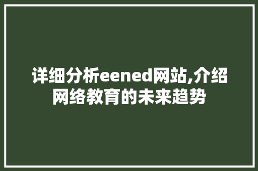 详细分析eened网站,介绍网络教育的未来趋势 神马SEO 详细分析eened网站,介绍网络教育的未来趋势 详细分析eened网站,介绍网络教育的未来趋势 神马SEO