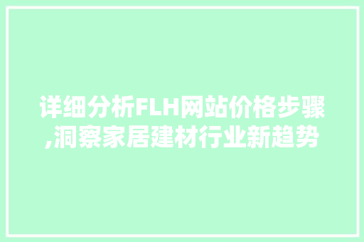 详细分析FLH网站价格步骤,洞察家居建材行业新趋势 搜狗SEO 详细分析FLH网站价格步骤,洞察家居建材行业新趋势 详细分析FLH网站价格步骤,洞察家居建材行业新趋势 搜狗SEO