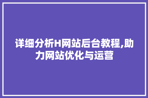详细分析H网站后台教程,助力网站优化与运营 详细分析H网站后台教程,助力网站优化与运营 网站建设公司