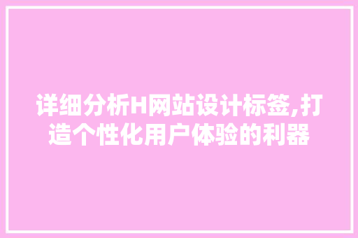 详细分析H网站设计标签,打造个性化用户体验的利器 详细分析H网站设计标签,打造个性化用户体验的利器 必应SEO