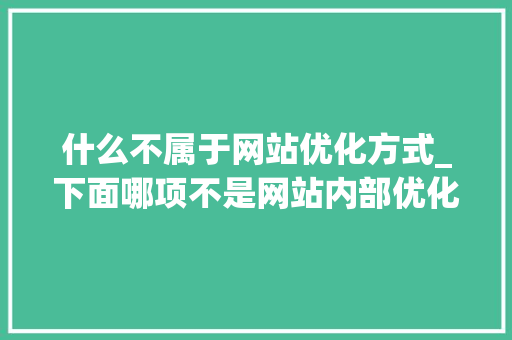 什么不属于网站优化方式_下面哪项不是网站内部优化主要的方法。 什么不属于网站优化方式_下面哪项不是网站内部优化主要的方法。 搜狗SEO