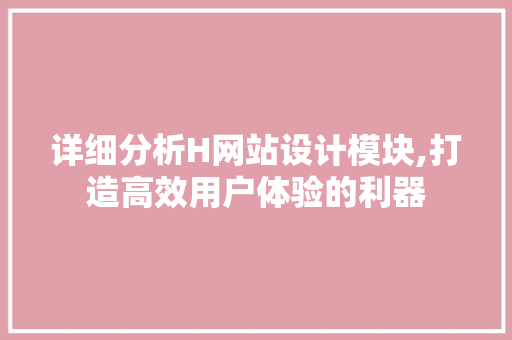 详细分析H网站设计模块,打造高效用户体验的利器 详细分析H网站设计模块,打造高效用户体验的利器 百度SEO
