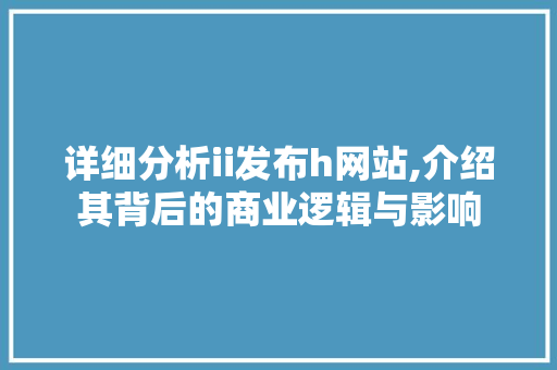 详细分析ii发布h网站,介绍其背后的商业逻辑与影响 详细分析ii发布h网站,介绍其背后的商业逻辑与影响 SEO关键词