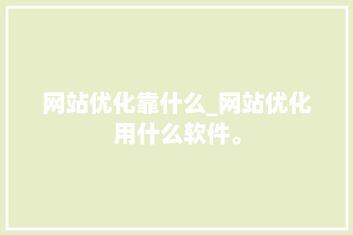 网站优化靠什么_网站优化用什么软件。 网站优化靠什么_网站优化用什么软件。 神马SEO