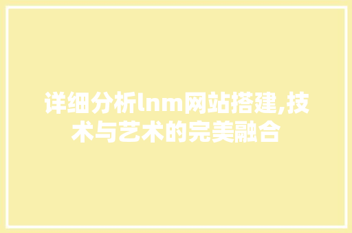 详细分析lnm网站搭建,技术与艺术的完美融合 详细分析lnm网站搭建,技术与艺术的完美融合 搜狗SEO