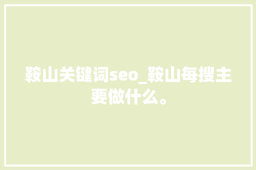 鞍山关键词seo_鞍山每搜主要做什么。 鞍山关键词seo_鞍山每搜主要做什么。 SEO关键词