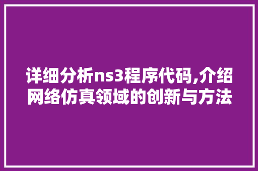 详细分析ns3程序代码,介绍网络仿真领域的创新与方法 详细分析ns3程序代码,介绍网络仿真领域的创新与方法 搜狗SEO