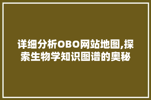 详细分析OBO网站地图,探索生物学知识图谱的奥秘 网站建设公司 详细分析OBO网站地图,探索生物学知识图谱的奥秘 详细分析OBO网站地图,探索生物学知识图谱的奥秘 网站建设公司