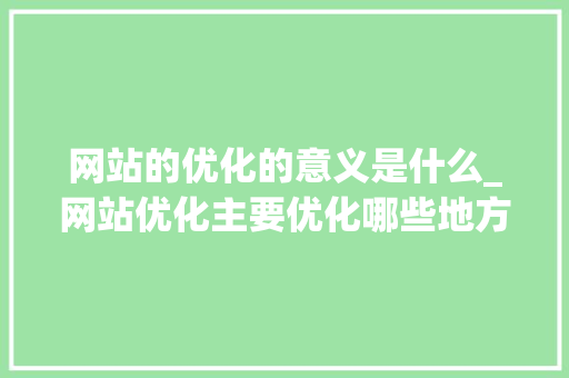 网站的优化的意义是什么_网站优化主要优化哪些地方。 网站的优化的意义是什么_网站优化主要优化哪些地方。 必应SEO