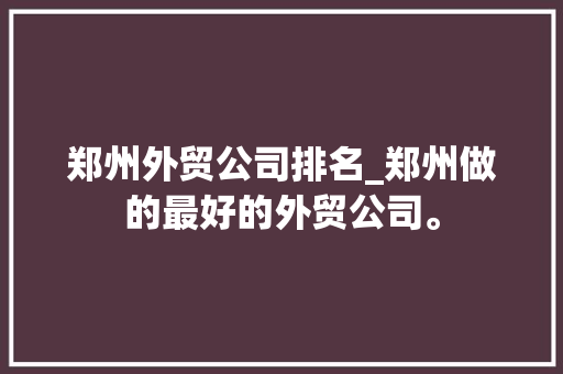 郑州外贸公司排名_郑州做的最好的外贸公司。 郑州外贸公司排名_郑州做的最好的外贸公司。 网站建设公司