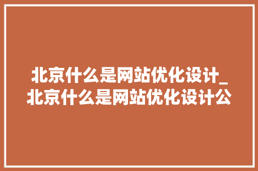 北京什么是网站优化设计_北京什么是网站优化设计公司。 北京什么是网站优化设计_北京什么是网站优化设计公司。 搜狗SEO