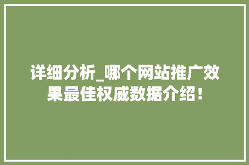 详细分析_哪个网站推广效果最佳权威数据介绍! 百度SEO 详细分析_哪个网站推广效果最佳权威数据介绍! 详细分析_哪个网站推广效果最佳权威数据介绍! 百度SEO
