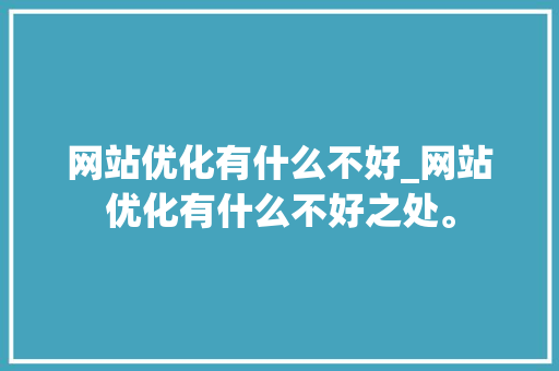 网站优化有什么不好_网站优化有什么不好之处。 网站优化有什么不好_网站优化有什么不好之处。 百度SEO