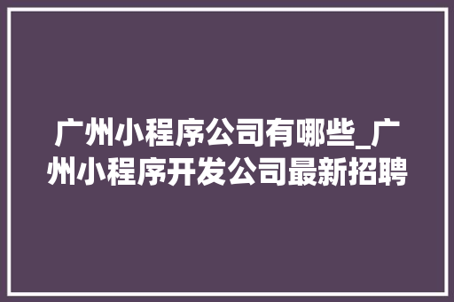 广州小程序公司有哪些_广州小程序开发公司最新招聘信息。 广州小程序公司有哪些_广州小程序开发公司最新招聘信息。 网站建设公司