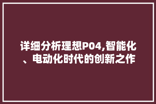 详细分析理想P04,智能化、电动化时代的创新之作 详细分析理想P04,智能化、电动化时代的创新之作 百度SEO