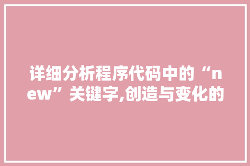详细分析程序代码中的“new”关键字,创造与变化的魔法 详细分析程序代码中的“new”关键字,创造与变化的魔法 神马SEO