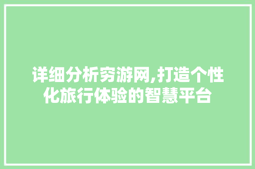 详细分析穷游网,打造个性化旅行体验的智慧平台 详细分析穷游网,打造个性化旅行体验的智慧平台 搜狗SEO