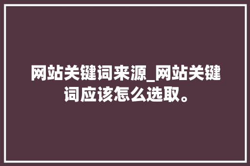网站关键词来源_网站关键词应该怎么选取。 网站关键词来源_网站关键词应该怎么选取。 SEO关键词