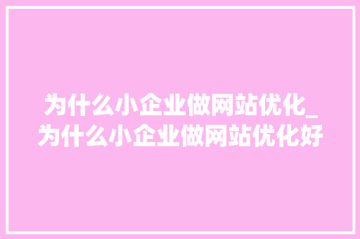 为什么小企业做网站优化_为什么小企业做网站优化好。 为什么小企业做网站优化_为什么小企业做网站优化好。 百度SEO