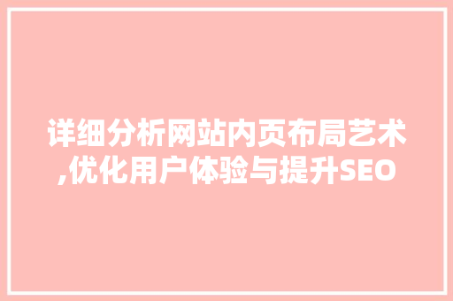 详细分析网站内页布局艺术,优化用户体验与提升SEO排名的双赢之路 详细分析网站内页布局艺术,优化用户体验与提升SEO排名的双赢之路 百度SEO