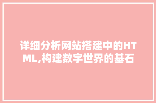 详细分析网站搭建中的HTML,构建数字世界的基石 详细分析网站搭建中的HTML,构建数字世界的基石 网站建设公司