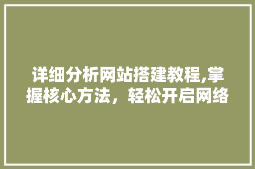 详细分析网站搭建教程,掌握核心方法，轻松开启网络世界之旅 详细分析网站搭建教程,掌握核心方法，轻松开启网络世界之旅 百度SEO
