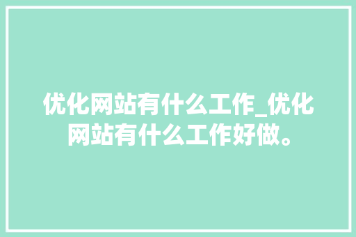 优化网站有什么工作_优化网站有什么工作好做。 优化网站有什么工作_优化网站有什么工作好做。 网站建设公司
