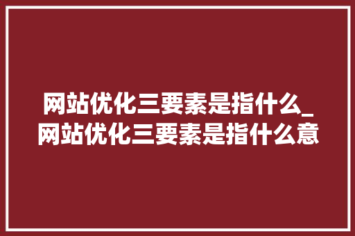 网站优化三要素是指什么_网站优化三要素是指什么意思。 百度SEO 网站优化三要素是指什么_网站优化三要素是指什么意思。 网站优化三要素是指什么_网站优化三要素是指什么意思。 百度SEO