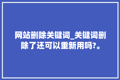 网站删除关键词_关键词删除了还可以重新用吗?。 网站删除关键词_关键词删除了还可以重新用吗?。 SEO关键词