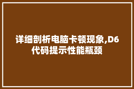 详细剖析电脑卡顿现象,D6代码提示性能瓶颈