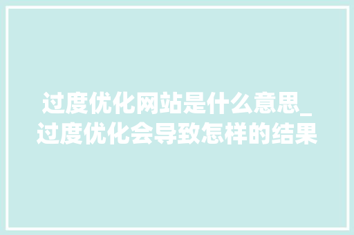 过度优化网站是什么意思_过度优化会导致怎样的结果。 过度优化网站是什么意思_过度优化会导致怎样的结果。 网站建设公司