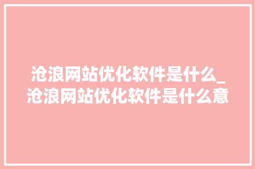 沧浪网站优化软件是什么_沧浪网站优化软件是什么意思。 沧浪网站优化软件是什么_沧浪网站优化软件是什么意思。 SEO关键词
