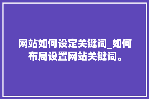 网站如何设定关键词_如何布局设置网站关键词。 网站如何设定关键词_如何布局设置网站关键词。 SEO关键词