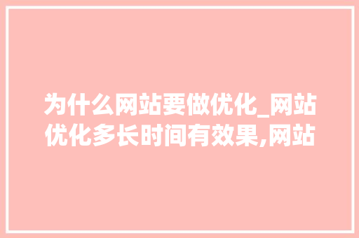 为什么网站要做优化_网站优化多长时间有效果,网站优化为什么没效果。 为什么网站要做优化_网站优化多长时间有效果,网站优化为什么没效果。 网站建设公司