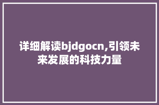 详细解读bjdgocn,引领未来发展的科技力量 详细解读bjdgocn,引领未来发展的科技力量 SEO关键词