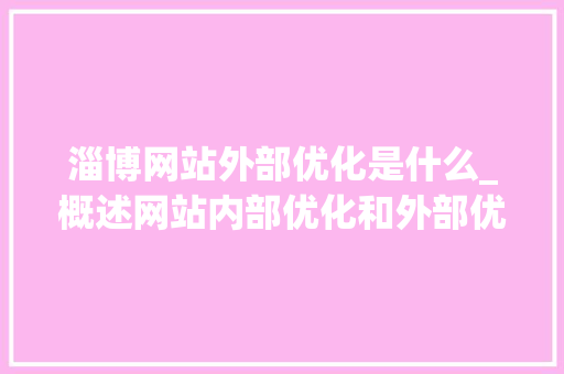 淄博网站外部优化是什么_概述网站内部优化和外部优化。 淄博网站外部优化是什么_概述网站内部优化和外部优化。 百度SEO