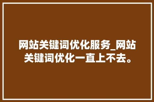 网站关键词优化服务_网站关键词优化一直上不去。 网站关键词优化服务_网站关键词优化一直上不去。 SEO关键词