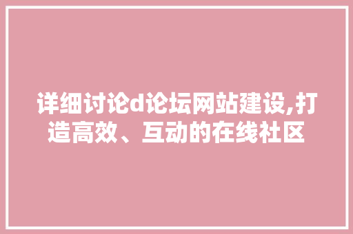 详细讨论d论坛网站建设,打造高效、互动的在线社区 详细讨论d论坛网站建设,打造高效、互动的在线社区 神马SEO