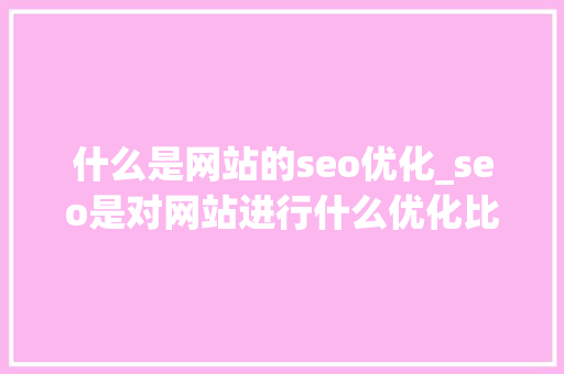 什么是网站的seo优化_seo是对网站进行什么优化比较好?。