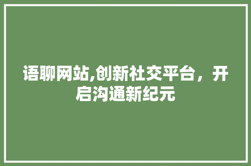 语聊网站,创新社交平台，开启沟通新纪元 语聊网站,创新社交平台，开启沟通新纪元 必应SEO