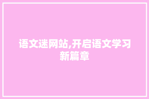 语文迷网站,开启语文学习新篇章 语文迷网站,开启语文学习新篇章 神马SEO