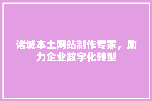 诸城本土网站制作专家，助力企业数字化转型 诸城本土网站制作专家，助力企业数字化转型 神马SEO