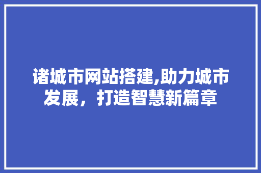 诸城市网站搭建,助力城市发展，打造智慧新篇章 诸城市网站搭建,助力城市发展，打造智慧新篇章 百度SEO